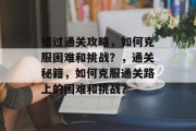 错过通关攻略，如何克服困难和挑战？，通关秘籍，如何克服通关路上的困难和挑战？