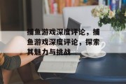 捕鱼游戏深度评论,捕鱼游戏深度评论,探索其魅力与挑战 捕鱼游戏深度评论,捕鱼游戏深度评论,探索其魅力与挑战