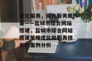 优化服务,提升服务质量——盐城市综合网站搭建,盐城市综合网站搭建策略优化和服务提升的案例分析 优化服务,提升服务质量——盐城市综合网站搭建,盐城市综合网站搭建策略优化和服务提升的案例分析