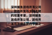 深圳捕鱼游戏开发公司,游戏开发与法律合规的双重考量,深圳捕鱼游戏开发公司,游戏开发与法律合规的平衡之道 深圳捕鱼游戏开发公司,游戏开发与法律合规的双重考量,深圳捕鱼游戏开发公司,游戏开发与法律合规的平衡之道