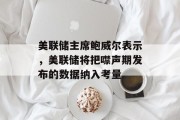 美联储主席鲍威尔表示,美联储将把噤声期发布的数据纳入考量 美联储主席鲍威尔表示,美联储将把噤声期发布的数据纳入考量