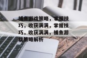捕鱼游戏策略,掌握技巧,收获满满,掌握技巧,收获满满,捕鱼游戏策略解析
