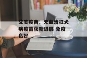 艾美疫苗:无血清狂犬病疫苗获新进展 免疫良好 艾美疫苗:无血清狂犬病疫苗获新进展 免疫良好