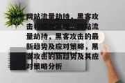 网站流量劫持,黑客攻击和应对策略,网站流量劫持,黑客攻击的最新趋势及应对策略,黑客攻击的新趋势及其应对策略分析 网站流量劫持,黑客攻击和应对策略,网站流量劫持,黑客攻击的最新趋势及应对策略,黑客攻击的新趋势及其应对策略分析