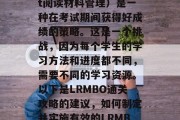 LRMBO(Light阅读材料管理)是一种在考试期间获得好成绩的策略。这是一个挑战,因为每个学生的学习方法和进度都不同,需要不同的学习资源。以下是LRMBO通关攻略的建议,如何制定并实施有效的LRMBO备考策略? LRMBO(Light阅读材料管理)是一种在考试期间获得好成绩的策略。这是一个挑战,因为每个学生的学习方法和进度都不同,需要不同的学习资源。以下是LRMBO通关攻略的建议,如何制定并实施有效的LRMBO备考策略?