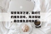 探索海洋之谜,最好打的捕鱼游戏,海洋探秘,最佳捕鱼游戏体验 探索海洋之谜,最好打的捕鱼游戏,海洋探秘,最佳捕鱼游戏体验