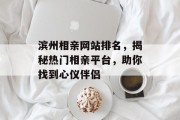 滨州相亲网站排名,揭秘热门相亲平台,助你找到心仪伴侣 滨州相亲网站排名,揭秘热门相亲平台,助你找到心仪伴侣