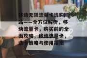 移动无限流量卡选购网站——全方位解析，移动流量卡，购买前的全面攻略，移动流量卡，选卡策略与使用指南