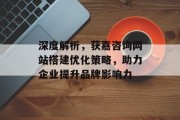 深度解析,获嘉咨询网站搭建优化策略,助力企业提升品牌影响力 深度解析,获嘉咨询网站搭建优化策略,助力企业提升品牌影响力