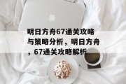 明日方舟67通关攻略与策略分析,明日方舟,67通关攻略解析 明日方舟67通关攻略与策略分析,明日方舟,67通关攻略解析