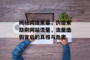 揭秘网络黑幕，伪造来路刷网站流量，流量造假背后的真相与危害