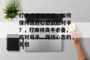 打麻将通关攻略，如何保持良好心态战胜对手？，打麻将高手必备，应对对手、保持心态的五招