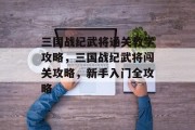 三国战纪武将通关教学攻略,三国战纪武将闯关攻略,新手入门全攻略 三国战纪武将通关教学攻略,三国战纪武将闯关攻略,新手入门全攻略