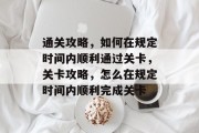 通关攻略,如何在规定时间内顺利通过关卡,关卡攻略,怎么在规定时间内顺利完成关卡 通关攻略,如何在规定时间内顺利通过关卡,关卡攻略,怎么在规定时间内顺利完成关卡