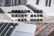 审评通关攻略，让你轻松通过关卡！通关攻略，一键通关，轻松应对关卡！