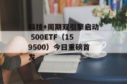 科技+周期双引擎启动 500ETF（159500）今日重磅首发