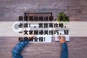 奥德赛攻略详解,通关必读!,奥德赛攻略,一文掌握通关技巧,轻松突破全程! 奥德赛攻略详解,通关必读!,奥德赛攻略,一文掌握通关技巧,轻松突破全程!