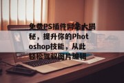免费PS插件网站大揭秘,提升你的Photoshop技能,从此轻松驾驭图片编辑 免费PS插件网站大揭秘,提升你的Photoshop技能,从此轻松驾驭图片编辑