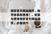 微软官方网站插件，如何安装和使用？，安装与使用微软官方网站插件，必备技巧