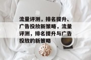 流量评测,排名提升、广告投放新策略,流量评测,排名提升与广告投放的新策略 流量评测,排名提升、广告投放新策略,流量评测,排名提升与广告投放的新策略