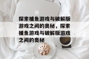 探索捕鱼游戏与破解版游戏之间的奥秘，探索捕鱼游戏与破解版游戏之间的奥秘