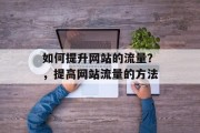 如何提升网站的流量?,提高网站流量的方法 如何提升网站的流量?,提高网站流量的方法