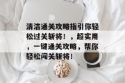 清洁通关攻略指引你轻松过关斩将!,超实用,一键通关攻略,帮你轻松闯关斩将! 清洁通关攻略指引你轻松过关斩将!,超实用,一键通关攻略,帮你轻松闯关斩将!