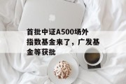 首批中证A500场外指数基金来了，广发基金等获批