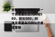 全面解析,如何打造一个高质量的白沟网站SEO,优化SEO,创建高质量白沟网站的最佳策略
