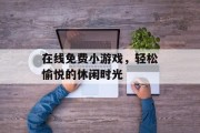 在线免费小游戏，轻松愉悦的休闲时光