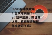 Sans全通关攻略!全攻略揭秘 Sans,超神还原,新世界之旅,解锁秘密秘籍,你准备好了吗?