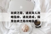 丝绸之路,通关双人攻略指南,通关速成,探索丝绸之路攻略指南 丝绸之路,通关双人攻略指南,通关速成,探索丝绸之路攻略指南