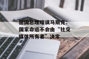 德国总理暗讽马斯克:国家命运不会由“社交媒体所有者”决定 德国总理暗讽马斯克:国家命运不会由“社交媒体所有者”决定