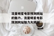 流量明星电影预测网站的魅力,流量明星电影预测网站魅力大揭秘 流量明星电影预测网站的魅力,流量明星电影预测网站魅力大揭秘