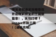 爆笑关羽通关攻略带你开启精彩纷呈的三国新篇章!,关羽打砖 furnace开新三国!(通关攻略) 爆笑关羽通关攻略带你开启精彩纷呈的三国新篇章!,关羽打砖 furnace开新三国!(通关攻略)