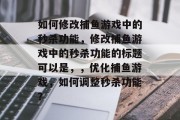 如何修改捕鱼游戏中的秒杀功能,修改捕鱼游戏中的秒杀功能的标题可以是,,优化捕鱼游戏,如何调整秒杀功能? 如何修改捕鱼游戏中的秒杀功能,修改捕鱼游戏中的秒杀功能的标题可以是,,优化捕鱼游戏,如何调整秒杀功能?