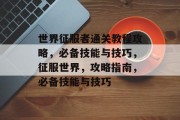 世界征服者通关教程攻略,必备技能与技巧,征服世界,攻略指南,必备技能与技巧