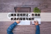 捕鱼游戏转让,市场新机遇的探索与解析 捕鱼游戏转让,市场新机遇的探索与解析