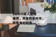 Switch双人游戏推荐,共享欢乐时光,共度美好时光 Switch双人游戏推荐,共享欢乐时光,共度美好时光
