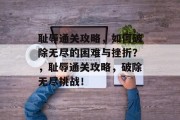 耻辱通关攻略,如何破除无尽的困难与挫折?,耻辱通关攻略,破除无尽挑战! 耻辱通关攻略,如何破除无尽的困难与挫折?,耻辱通关攻略,破除无尽挑战!