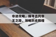 帝途攻略，探寻古代帝王之路，领略历史辉煌