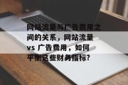 网站流量与广告费用之间的关系,网站流量 vs 广告费用,如何平衡这些财务指标? 网站流量与广告费用之间的关系,网站流量 vs 广告费用,如何平衡这些财务指标?