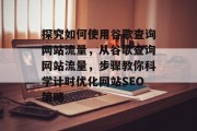 探究如何使用谷歌查询网站流量,从谷歌查询网站流量,步骤教你科学计时优化网站SEO策略 探究如何使用谷歌查询网站流量,从谷歌查询网站流量,步骤教你科学计时优化网站SEO策略