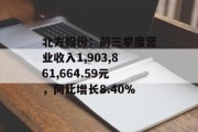北方股份:前三季度营业收入1,903,861,664.59元,同比增长8.40% 北方股份:前三季度营业收入1,903,861,664.59元,同比增长8.40%