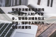 警惕非法捕鱼投注游戏——保护个人财产与安全,警惕非法捕鱼投注游戏,保护个人财产与安全的重要性 警惕非法捕鱼投注游戏——保护个人财产与安全,警惕非法捕鱼投注游戏,保护个人财产与安全的重要性