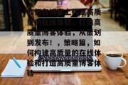 如何在博客上构建高质量的在线体验,打造高质量博客体验,从策划到发布!,策略篇,如何构建高质量的在线体验和打造高质量博客体验 如何在博客上构建高质量的在线体验,打造高质量博客体验,从策划到发布!,策略篇,如何构建高质量的在线体验和打造高质量博客体验