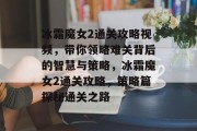 冰霜魔女2通关攻略视频，带你领略难关背后的智慧与策略，冰霜魔女2通关攻略，策略篇探秘通关之路