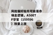 风险偏好抬升可能是市场主逻辑,A50ETF华宝(159596)放量上涨 风险偏好抬升可能是市场主逻辑,A50ETF华宝(159596)放量上涨