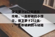 保卫萝卜252关通关攻略,一击即破的小提示,保卫萝卜252关,一击即破的战斗秘籍 保卫萝卜252关通关攻略,一击即破的小提示,保卫萝卜252关,一击即破的战斗秘籍