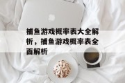 捕鱼游戏概率表大全解析,捕鱼游戏概率表全面解析 捕鱼游戏概率表大全解析,捕鱼游戏概率表全面解析